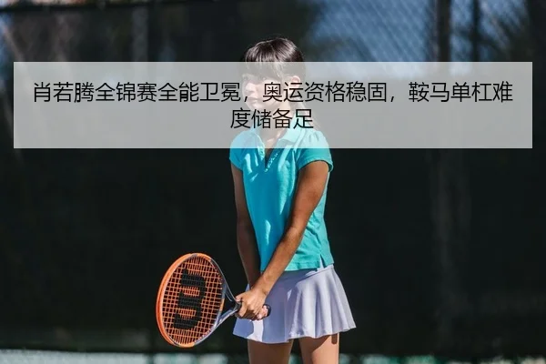 肖若腾全锦赛全能卫冕，奥运资格稳固，鞍马单杠难度储备足