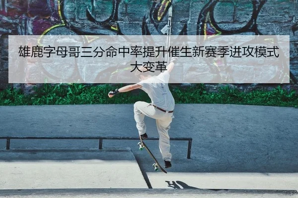 雄鹿字母哥三分命中率提升催生新赛季进攻模式大变革